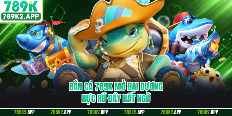Bắn cá 789K mở đại dương rực rỡ đầy bất ngờ