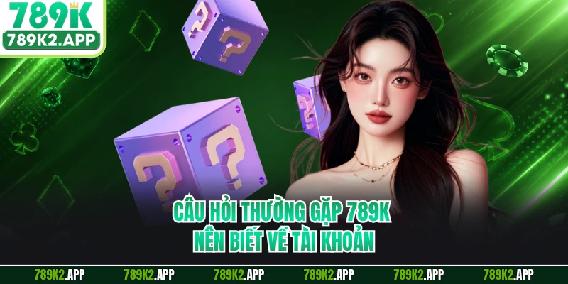 Câu hỏi thường gặp 789K nên biết về tài khoản