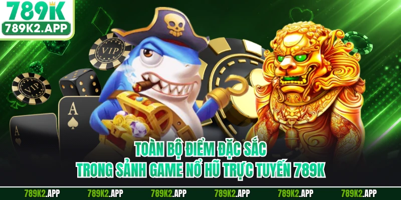 Toàn bộ điểm đặc sắc trong sảnh game nổ hũ trực tuyến 789K
