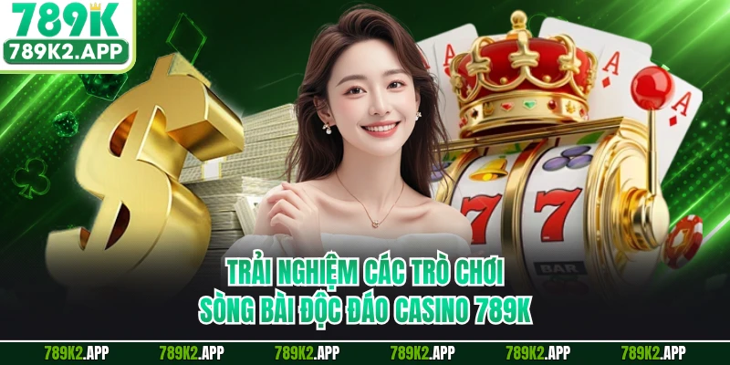 Trải nghiệm các trò chơi sòng bài độc đáo casino 789K